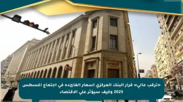«ترقب عالي» قرار البنك المركزي أسعار الفائدة في اجتماع أغسطس 2025 وكيف سيؤثر على الاقتصاد